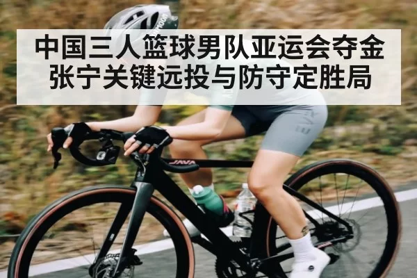 中国三人篮球男队亚运会夺金 张宁关键远投与防守定胜局