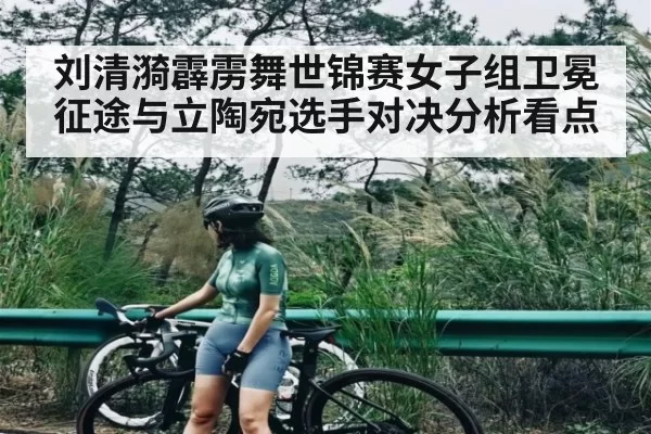 刘清漪霹雳舞世锦赛女子组卫冕征途与立陶宛选手对决分析看点